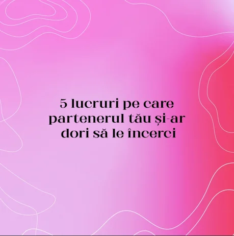 5 lucruri pe care partenerul tău și-ar dori să le încerci