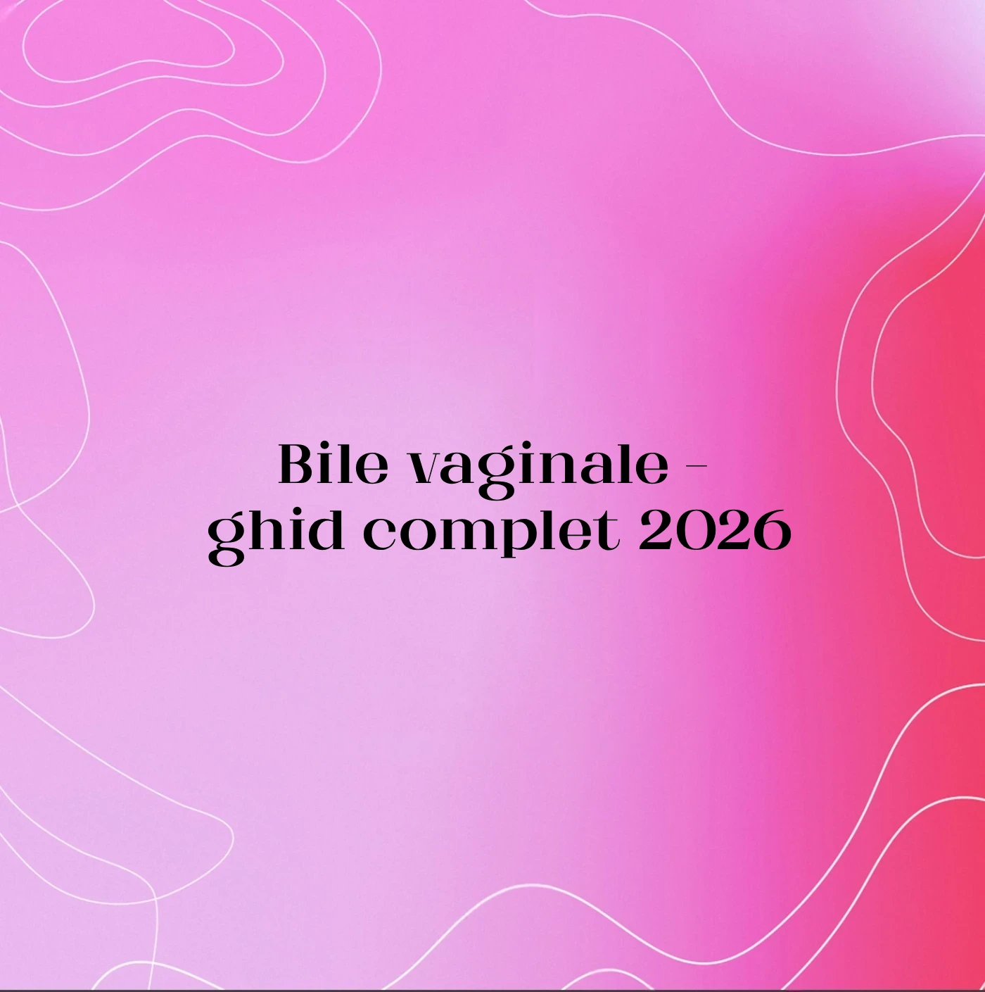Bile vaginale – ghid complet 2026