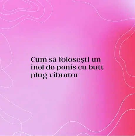 Cum să folosești un inel de penis cu butt plug vibrator
