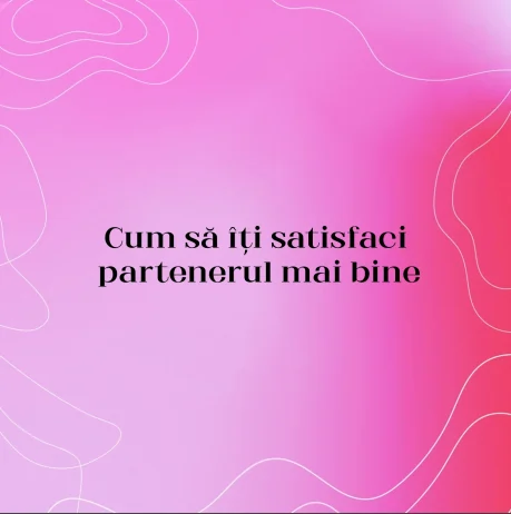 Cum să îți satisfaci partenerul mai bine