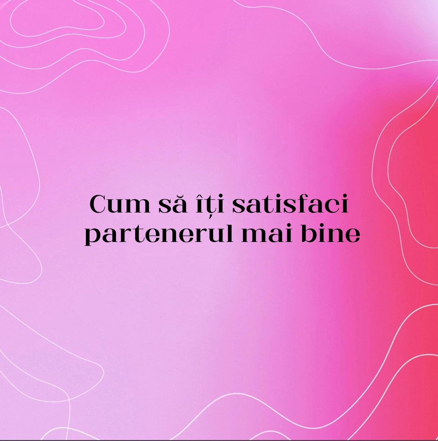 Cum să îți satisfaci partenerul mai bine