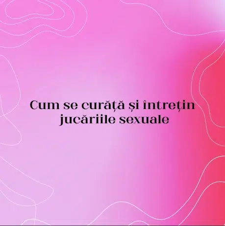 Cum se curăță și întrețin jucăriile sexuale