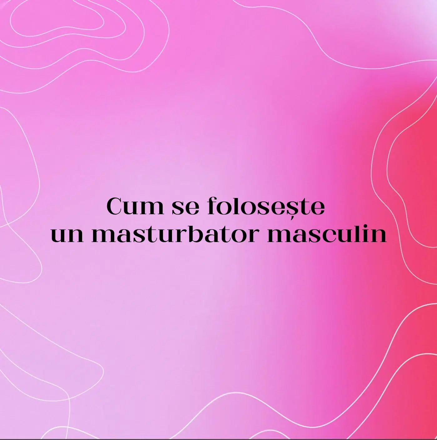 Cum se folosește un masturbator masculin