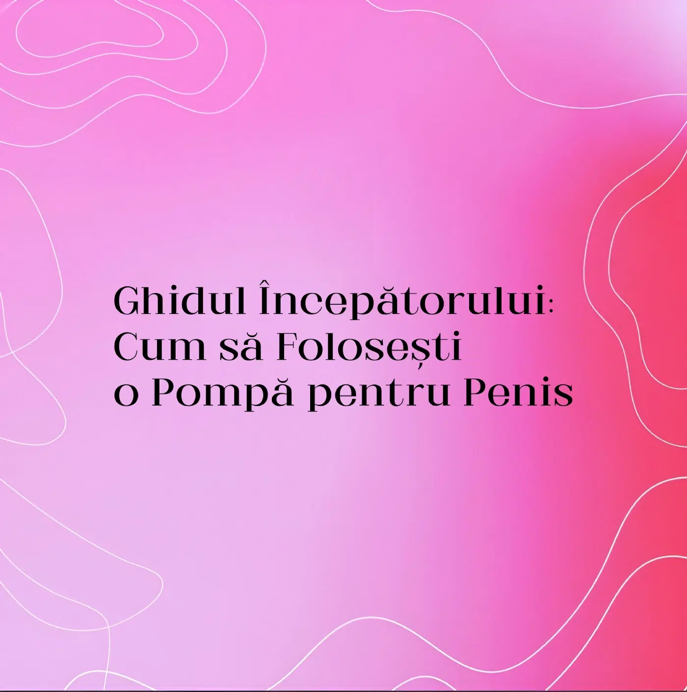 Ghidul Începătorului: Cum să Folosești o Pompă pentru Penis
