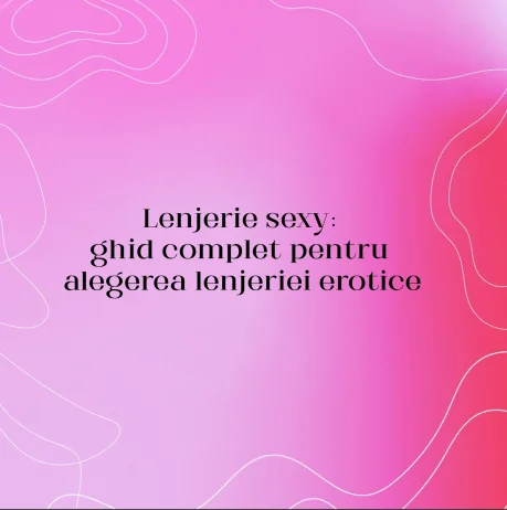 Lenjerie sexy: ghid complet pentru alegerea lenjeriei erotice
