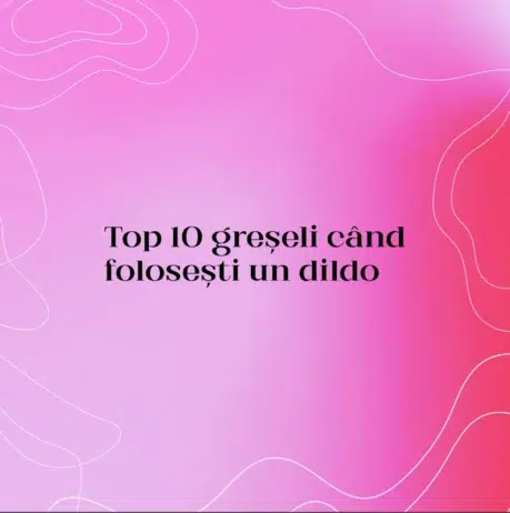 Top 10 greșeli când folosești un dildo