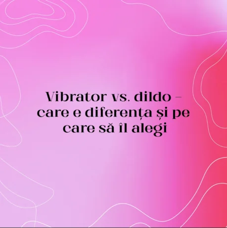 Vibrator vs. dildo — care e diferența și pe care să îl alegi