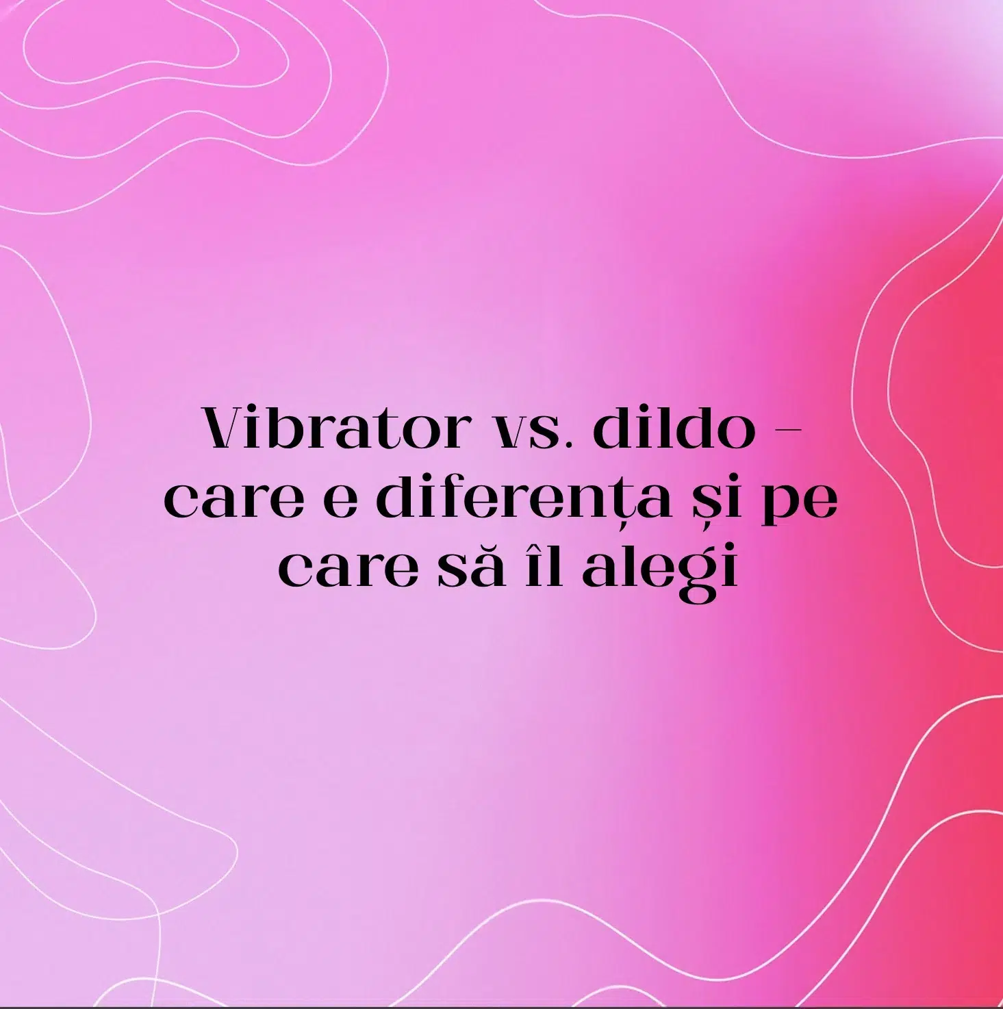 Vibrator vs. dildo — care e diferența și pe care să îl alegi